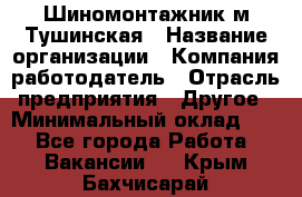 Шиномонтажник м.Тушинская › Название организации ­ Компания-работодатель › Отрасль предприятия ­ Другое › Минимальный оклад ­ 1 - Все города Работа » Вакансии   . Крым,Бахчисарай